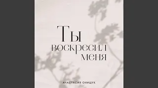 Ты воскресил меня