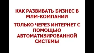 Как развивать бизнес в млм компании только через интернет с помощью автоматизированной Системы