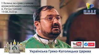 Велика вечірня з Чином архиєрейського найменування о. Петра Голінея | 19.08.2023