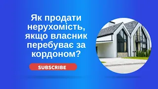 Як продати нерухомість, якщо власник перебуває за кордоном?