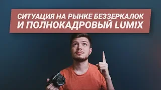 ПОЛНОКАДРОВЫЙ LUMIX и что происходит в МИРЕ БЕЗЗЕРКАЛОК