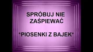 SPRÓBUJ NIE ZAŚPIEWAĆ *PIOSENKI Z BAJEK*