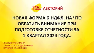 1C:Лекторий 12.03.24 Новая форма 6-НДФЛ, на что обратить внимание при отчетности за 1 квартал 2024