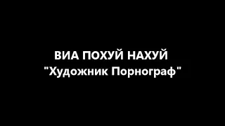 ВИА ПОХУЙ НАХУЙ - "Художник Порнограф"