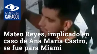 Mateo Reyes, implicado en caso de Ana María Castro, se fue para Miami