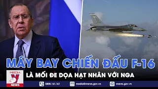 Ngoại trưởng Lavrov: Máy bay chiến đấu F-16 ở Ukraine là mối đe dọa hạt nhân với Nga - VNEWS