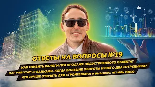 Ответы на вопросы 19: Как снизить налоги при продаже недостроя/Что лучше в строительстве: ИП или ООО