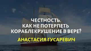 Честность. Как не потерпеть кораблекрушение в вере? Анастасия Гусаревич.