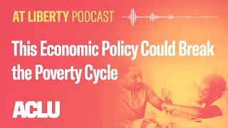 This Economic Policy Could Break the Poverty Cycle - ACLU - At Liberty Podcast
