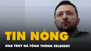 NÓNG: Nga đưa Tổng thống Zelensky vào danh sách truy nã