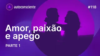 Amor, paixão e apego | Parte 1 | Autoconsciente Podcast episódio 118