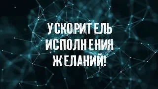 МОЩНЫЙ  УСКОРИТЕЛЬ  ИСПОЛНЕНИЯ ЖЕЛАНИЙ!