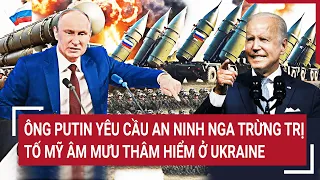 Điểm nóng thế giới: Ông Putin đích thân yêu cầu an ninh Nga trừng trị, tố Mỹ âm mưu với Ukraine