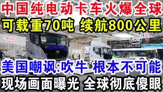 中国纯电动卡车火爆全球，可载重70吨续航800公里，美国嘲讽:吹牛根本不可能，现场画面曝光全球彻底傻眼