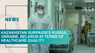 Kazakhstan surpasses Russia, Ukraine, Belarus in terms of healthcare quality. Qazaq TV News