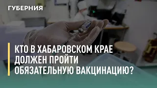 Кто в Хабаровском крае должен пройти обязательную вакцинацию? Говорит Губерния. 05/07/2021