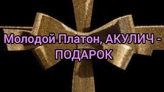 Молодой Платон, АКУЛИЧ - ПОДАРОК (Текст)