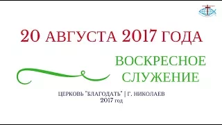 ВОСКРЕСНОЕ СЛУЖЕНИЕ 20 АВГУСТА 2017 ГОДА | ЦЕРКОВЬ БЛАГОДАТЬ Г. НИКОЛАЕВ