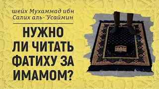 Нужно ли читать Фатиху за имамом? Шейх Мухаммад ибн Салих аль-Усаймин