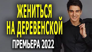 Новинка Мелодрама 2022 ЖЕНИТЬСЯ НА ДЕРЕВЕНСКОЙ