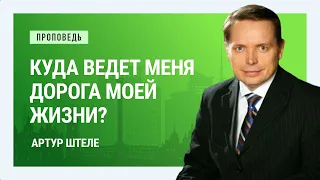 Куда ведет меня дорога моей жизни? Артур Штеле | Проповеди