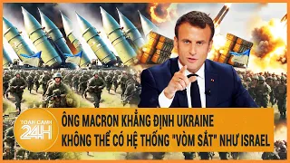 Điểm nóng quốc tế: Ông Macron khẳng định Ukraine không thể có hệ thống "vòm sắt" như Israel