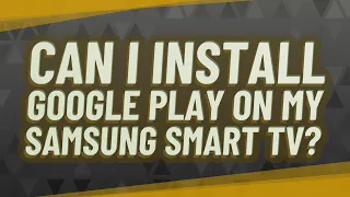 Can I install Google Play on my Samsung Smart TV?