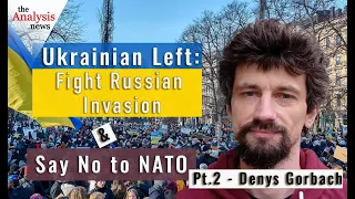 Ukrainian Left: Fight Russian Invasion & Say No to NATO - Denys Gorbach pt 2/2