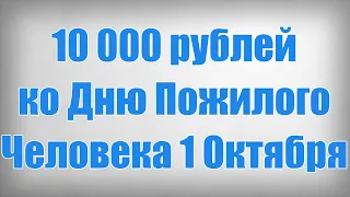 10 000 рублей ко Дню Пожилого Человека 1 Октября!