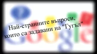 НАЙ - СТРАННИТЕ ВЪПРОСИ , КОИТО СА ЗАДАВАНИ НА "ГУГЪЛ" | ЛЮБОПИТНО