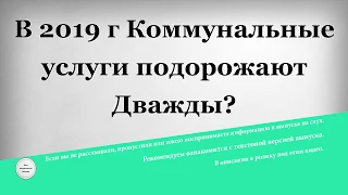 В 2019 году Коммунальные услуги подорожают Дважды