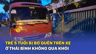 Trẻ mầm non 5 tuổi bị bỏ quên trên xe đưa đón ở Thái Bình không qua khỏi