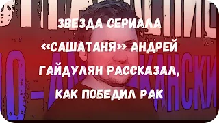 Звезда сериала «СашаТаня» Андрей Гайдулян рассказал, как победил рак