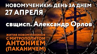 Новомученики: день за днем. Свщисп. Александр Орлов. Рассказывает митр. Антоний (Паканич).