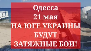 Одесса 21 мая. НА ЮГЕ УКРАИНЫ БУДУТ ЗАТЯЖНЫЕ БОИ!