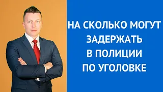 На сколько могут задержать в полиции по уголовке - Консультирует адвокат