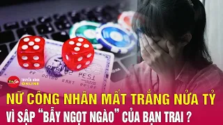 Nữ công nhân sập bẫy của bạn trai, mất trắng nửa tỷ đồng sau 5 năm lao động vất vả nơi xứ người