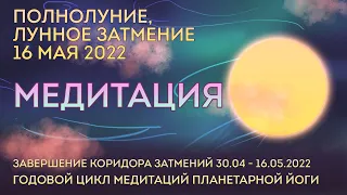 Медитация 16 мая 2022. Полнолуние. Завершение Коридора затмений