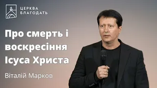 Про смерть і воскресіння Ісуса Христа - Віталій Марков // 05.05.2024, церква Благодать, Київ