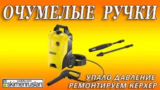 ОЧУМЕЛЫЕ  РУЧКИ упало давление - ремонтируем Кёрхер