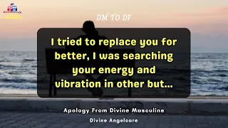 DM TO DF TODAY | I tried to replace you | Apology From Divine Masculine