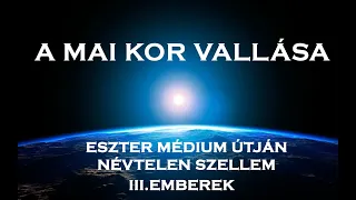 A MAI KOR VALLÁSA NÉVTELEN SZELLEM ESZTER MÉDIUM ÚTJÁN - III. EMBEREK