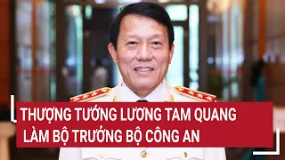 Thượng tướng Lương Tam Quang làm Bộ trưởng Bộ Công an