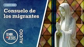 10 Minutos con Jesús. Consuelo de los migrantes (4-5-2024)