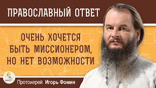 ОЧЕНЬ ХОЧЕТСЯ БЫТЬ МИССИОНЕРОМ, НО НЕТ ВОЗМОЖНОСТИ. Как быть?  Протоиерей Игорь Фомин