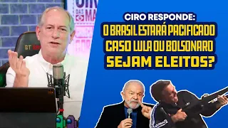 CIRO RESPONDE: O BRASIL ESTARÁ PACIFICADO CASO LULA OU BOLSONARO SEJAM ELEITOS?