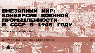 «Внезапный мир: конверсия военной промышленности в СССР в 1945 году». Лекция Арсения Ермолова