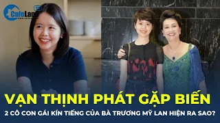 Vạn Thịnh Phát gặp biến, 2 cô con gái "kín tiếng" của bà Trương Mỹ Lan hiện ra sao? | CafeLand