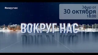 "Вокруг нас". Эфир от 30.10.18г.