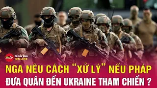 Nga hành động nóng nếu Pháp đưa quân đến Ukraine | Tình hình chiến sự Nga Ukraine mới nhất | Tin24h